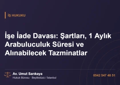 İşe İade Davası: Şartları, 1 Aylık Arabuluculuk Süresi ve Alınabilecek Tazminatlar - Av. Umut Sarıkaya