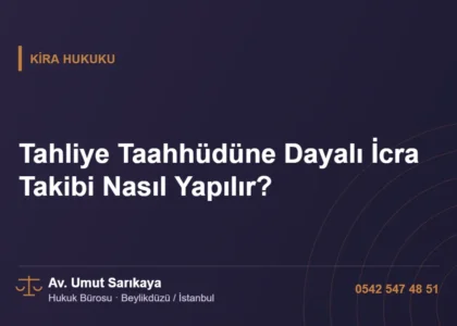 Tahliye Taahhüdüne Dayalı İcra Takibi Nasıl Yapılır? - Av. Umut Sarıkaya